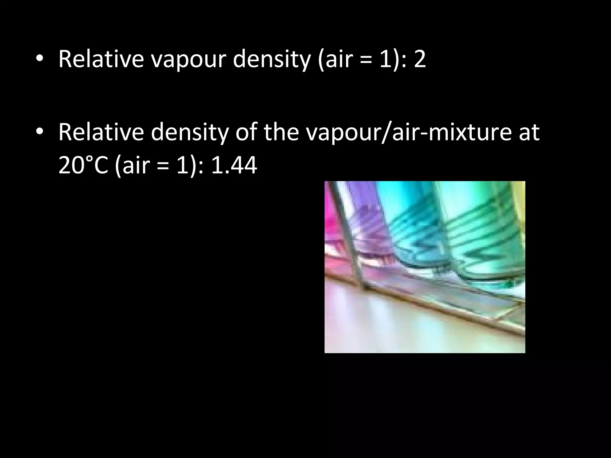Relative vapour density (air = 1): 2 Relative density of the vapour/air-mixture at 20°C (air = 1): 1.44 