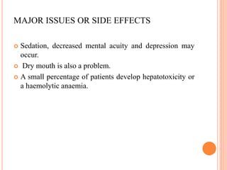 MAJOR ISSUES OR SIDE EFFECTS
Sedation, decreased mental acuity and depression may
occur.
Dry mouth is also a problem.
A small percentage of patients develop hepatotoxicity or
a haemolytic anaemia.