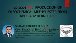 SAJJAD KHUDHUR ABBAS
Ceo , Founder & Head of SHacademy
Chemical Engineering , Al-Muthanna University, Iraq
Oil & Gas Safety and Health Professional – OSHACADEMY
Trainer of Trainers (TOT) - Canadian Center of Human
Development
Episode 46 : PRODUCTION OF
OLEOCHEMICAL METHYL ESTER FROM
RBD PALM KERNEL OIL
 
