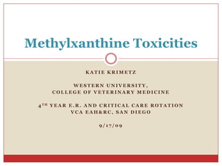 Katie Krimetz Western University,  College of Veterinary Medicine 4th Year E.R. and Critical Care Rotation VCA EAH&RC, San Diego 9/17/09 Methylxanthine Toxicities 