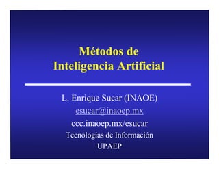 Métodos de
Inteligencia Artificial
L. Enrique Sucar (INAOE)
esucar@inaoep.mx
ccc.inaoep.mx/esucar
Tecnologías de Información
UPAEP

 