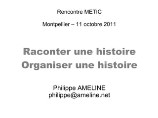 Rencontre METIC
Montpellier – 11 octobre 2011
Raconter une histoire
Organiser une histoire
Philippe AMELINE
philippe@ameline.net
 