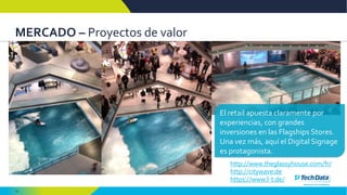 10
MERCADO – Proyectos de valor
http://www.theglassyhouse.com/fr/
http://citywave.de
https://www.l-t.de/
El retail apuesta claramente por
experiencias, con grandes
inversiones en las Flagships Stores.
Una vez más, aquí el Digital Signage
es protagonista.
 