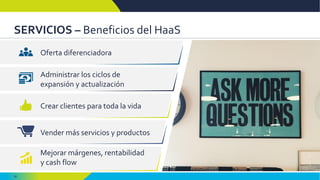 30
SERVICIOS – Beneficios del HaaS
Oferta diferenciadora
Administrar los ciclos de
expansión y actualización
Crear clientes para toda la vida
Vender más servicios y productos
Mejorar márgenes, rentabilidad
y cash flow
 