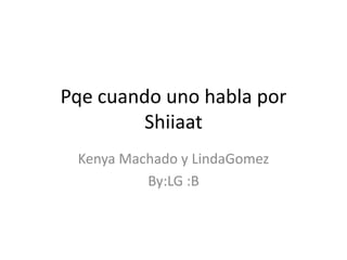 Pqe cuando uno habla por
        Shiiaat
 Kenya Machado y LindaGomez
          By:LG :B
 