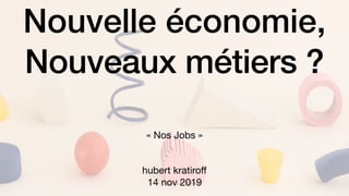 Nouvelle économie,
Nouveaux métiers ?
« Nos Jobs »

hubert kratiroﬀ

14 nov 2019
 