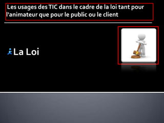 Les usages desTIC dans le cadre de la loi tant pour
l'animateur que pour le public ou le client
La Loi
 