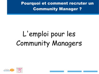 Pourquoi et comment recruter un
      Community Manager ?




  L'emploi pour les
Community Managers
 