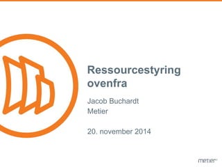 Ressourcestyring 
ovenfra 
Jacob Buchardt 
Metier 
20. november 2014 
 