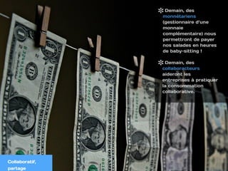 Collaboratif,
partage
 
Demain, des
monnétariens
(gestionnaire d’une
monnaie
complémentaire) nous
permettront de payer
nos salades en heures
de baby-sitting !
Demain, des
collaboracteurs
aideront les
entreprises à pratiquer
la consommation
collaborative.
 