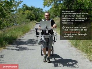 Les énergies
traditionnelles étant mises
au pilori pour cause de
pollution, on va s’atteler à
exploiter des nouvelles
ressources.
Demain, on valorisera
tous les déchets et des
energohommes
récupéreront l’énergie
humaine.
Environnement
 