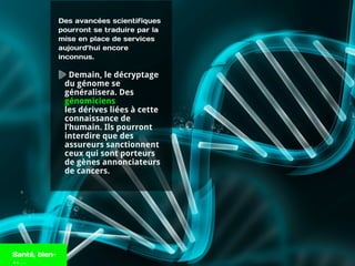 Des avancées scientifiques
pourront se traduire par la
mise en place de services
aujourd’hui encore
inconnus.
Demain, le décryptage
du génome se
généralisera. Des
génomiciens
les dérives liées à cette
connaissance de
l’humain. Ils pourront
interdire que des
assureurs sanctionnent
ceux qui sont porteurs
de gènes annonciateurs
de cancers.
Santé, bien-
 