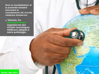 Avec la mondialisation et
la proximité lointaine
favorisant la
connaissance, les circuits
médicaux évolueront.
Demain, les
médicopérateurs
organiseront des
circuits touristiques
médicaux adaptés à
notre pathologie.
Santé, bien-être
 