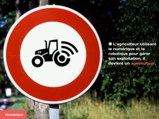 L’agriculteur utilisant
le numérique et la
robotique pour gérer
son exploitation, il
devient un ageekulteur.
Numérique
 