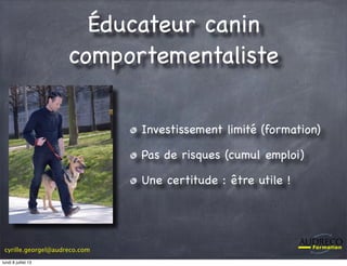 cyrille.georgel@audreco.com
Éducateur canin
comportementaliste
Investissement limité (formation)
Pas de risques (cumul emploi)
Une certitude : être utile !
lundi 8 juillet 13
 