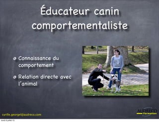 cyrille.georgel@audreco.com
Éducateur canin
comportementaliste
Connaissance du
comportement
Relation directe avec
l’animal
lundi 8 juillet 13
 