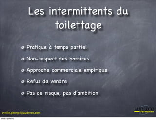 cyrille.georgel@audreco.com
Les intermittents du
toilettage
Pratique à temps partiel
Non-respect des horaires
Approche commerciale empirique
Refus de vendre
Pas de risque, pas d’ambition
lundi 8 juillet 13
 