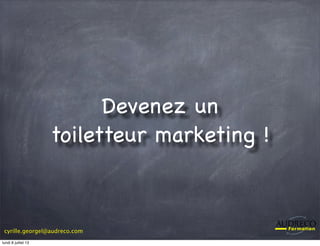 cyrille.georgel@audreco.com
Devenez un
toiletteur marketing !
lundi 8 juillet 13
 
