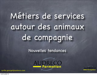 cyrille.georgel@audreco.com
Métiers de services
autour des animaux
de compagnie
Nouvelles tendances
lundi 8 juillet 13
 