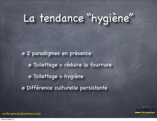 cyrille.georgel@audreco.com
La tendance “hygiène”
2 paradigmes en présence
Toilettage = réduire la fourrure
Toilettage = hygiène
Différence culturelle persistante
lundi 8 juillet 13
 
