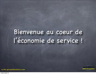cyrille.georgel@audreco.com
Bienvenue au coeur de
l’économie de service !
lundi 8 juillet 13
 