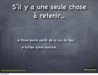 cyrille.georgel@audreco.com
S’il y a une seule chose
à retenir...
Nous avons parlé de la Loi de Say
Faîtes votre marché...
lundi 8 juillet 13
 