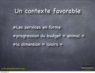 cyrille.georgel@audreco.com
Les services en forme
progression du budget « animal »
la dimension « loisirs »
Un contexte favorable
lundi 8 juillet 13
 