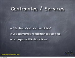 cyrille.georgel@audreco.com
Contraintes / Services
“Un chien c’est des contraintes”
Les contraintes nécessitent des services
La responsabilité des acteurs
lundi 8 juillet 13
 