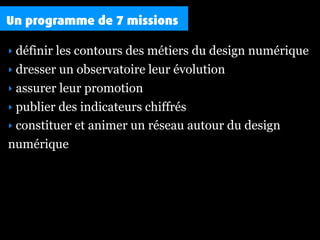 Un programme de 7 missions

  définir les contours des métiers du design numérique
‣
‣ dresser un observatoire leur évolut...