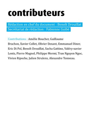 13 métiers du design numérique | 91
contributeurs
Rédaction en chef du document : Benoît Drouillat
Secrétariat de rédaction : Fabienne Guibé
Contributions : Amélie Boucher, Guillaume
Brachon, Xavier Collet, Olivier Dexant, Emmanuel Diner,
Eric Di Pol, Benoît Drouillat, Sacha Gattino, Valéry-xavier
Lentz, Pierre Magnol, Philippe Mermi, Tran Nguyen Ngoc,
Vivien Ripoche, Julien Strulens, Alexandre Tonneau.
 