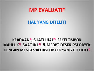 KEADAAN1)
, SUATU HAL2)
, SEKELOMPOK
MAHLUK3)
, SAAT INI 4)
, & MEDPT DESKRIPSI OBYEK
DENGAN MENGEVALUASI OBYEK YANG DITEILITI5)
MP EVALUATIF
HAL YANG DITELITI
 
