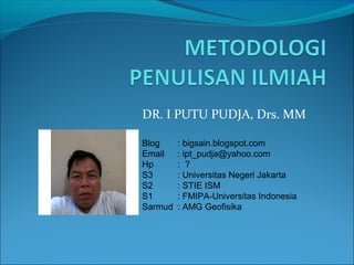 DR. I PUTU PUDJA, Drs. MM
Blog : bigsain.blogspot.com
Email : ipt_pudja@yahoo.com
Hp : ?
S3 : Universitas Negeri Jakarta
S2 : STIE ISM
S1 : FMIPA-Universitas Indonesia
Sarmud : AMG Geofisika
 