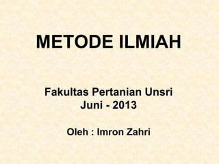 METODE ILMIAH
Fakultas Pertanian Unsri
Juni - 2013
Oleh : Imron Zahri
 