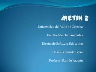 Universidad del Valle de Orizaba

      Facultad de Humanidades

  Diseño de Software Educativo

          Ulises Fernández Vera

       Profesor: Ramón Aragón
 