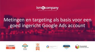 Metingen en targeting als basis voor een
goed ingericht Google Ads account
 