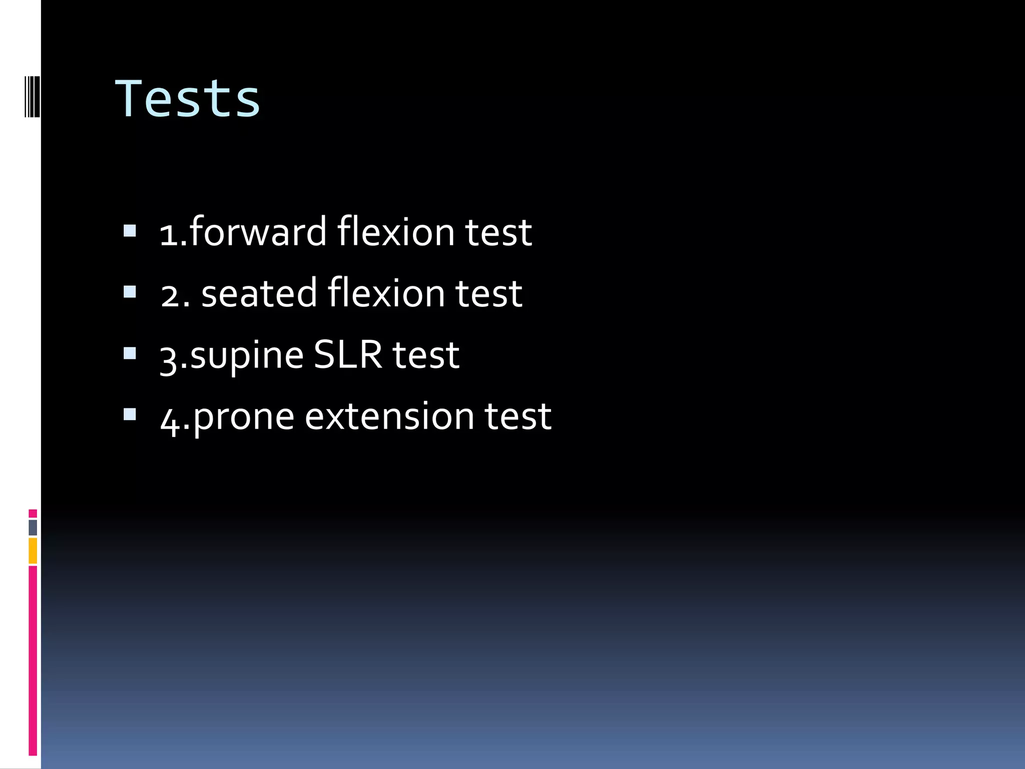 Tests
 1.forward flexion test
 2. seated flexion test
 3.supine SLR test
 4.prone extension test
 