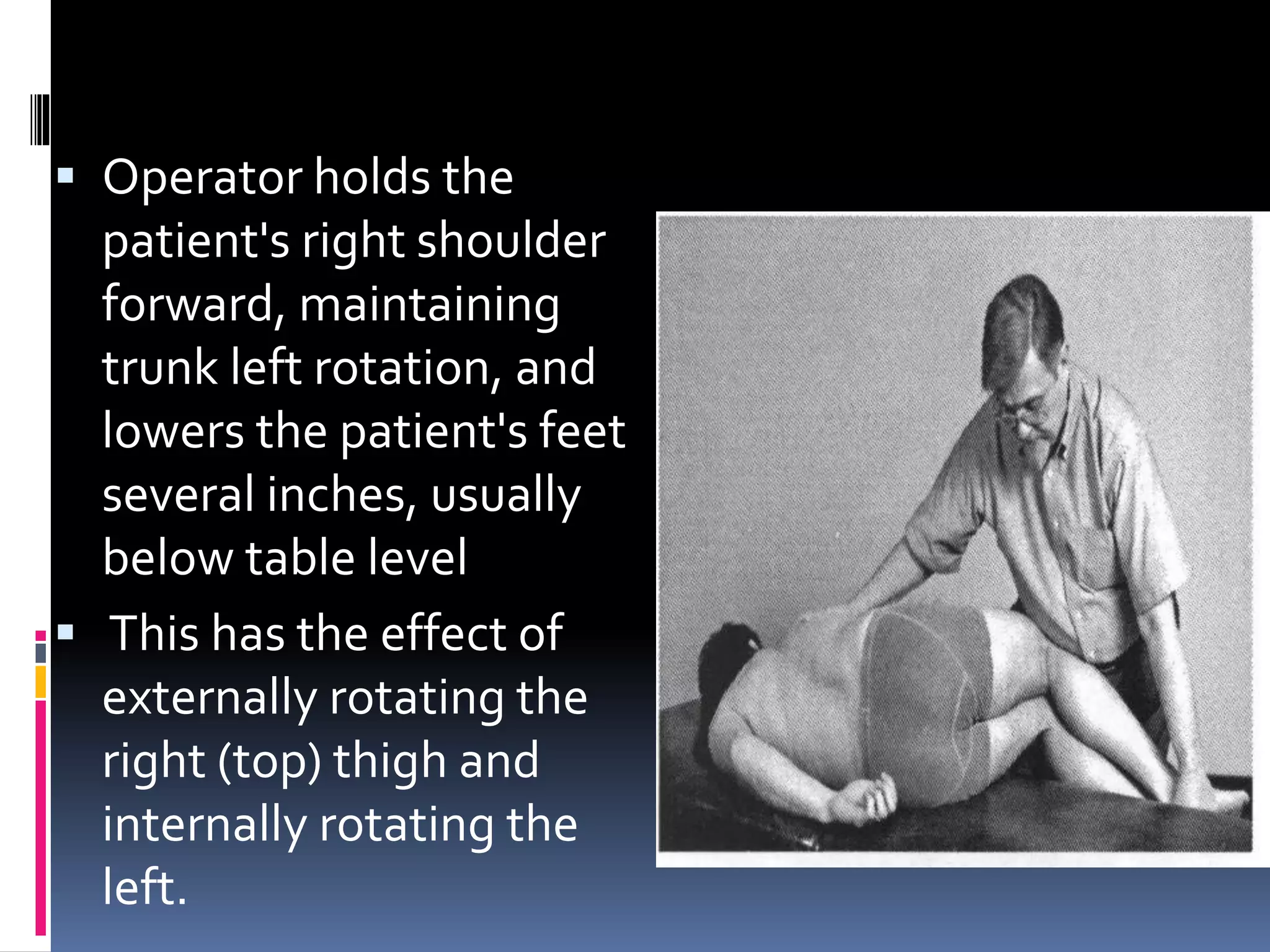  Operator holds the
patient's right shoulder
forward, maintaining
trunk left rotation, and
lowers the patient's feet
several inches, usually
below table level
 This has the effect of
externally rotating the
right (top) thigh and
internally rotating the
left.
 