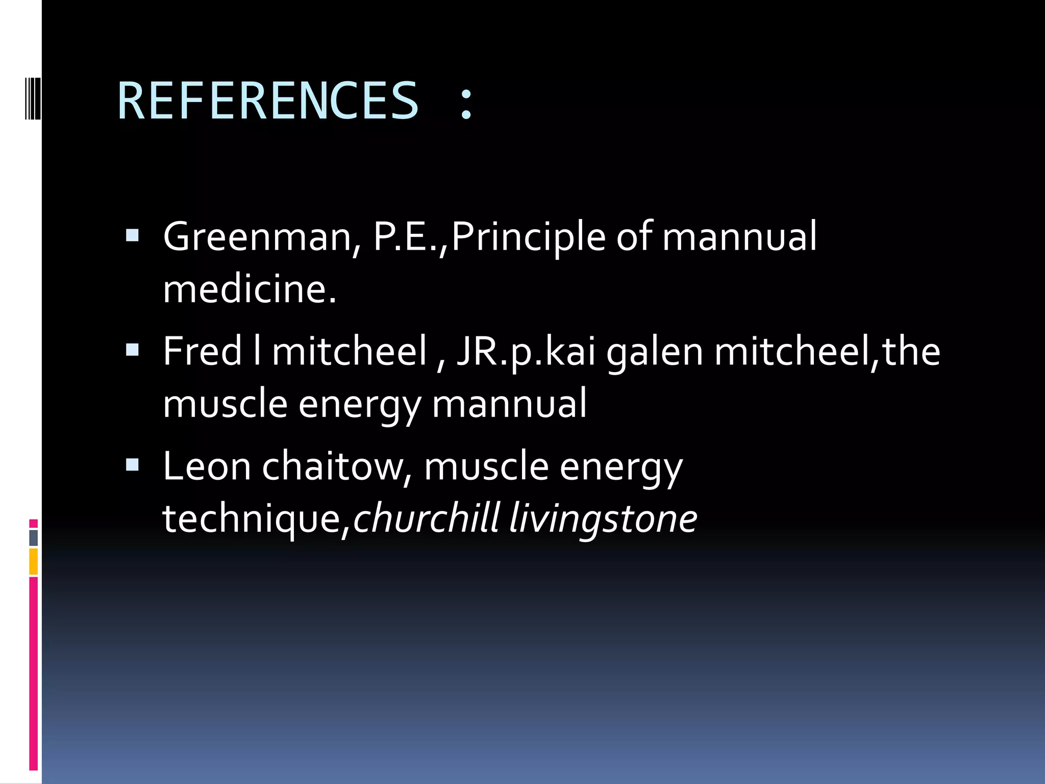 REFERENCES :
 Greenman, P.E.,Principle of mannual
medicine.
 Fred l mitcheel , JR.p.kai galen mitcheel,the
muscle energy mannual
 Leon chaitow, muscle energy
technique,churchill livingstone
 