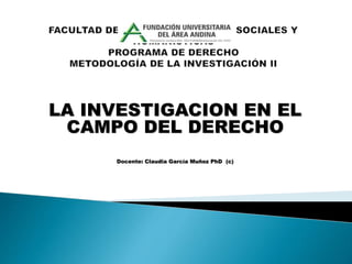 LA INVESTIGACION EN EL
CAMPO DEL DERECHO
Docente: Claudia García Muñoz PhD (c)
 