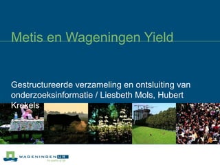 Metis en Wageningen Yield Gestructureerde verzameling en ontsluiting van onderzoeksinformatie / Liesbeth Mols, Hubert Krekels 