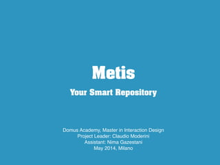 Metis
Domus Academy, Master in Interaction Design!
Project Leader: Claudio Moderini!
Assistant: Nima Gazestani!
May 2014, Milano
Your Smart Repository
 
