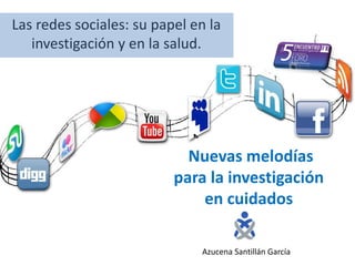 Las redes sociales: su papel en la
   investigación y en la salud.




                            Nuevas melodías
                          para la investigación
                              en cuidados

                              Azucena Santillán García
 