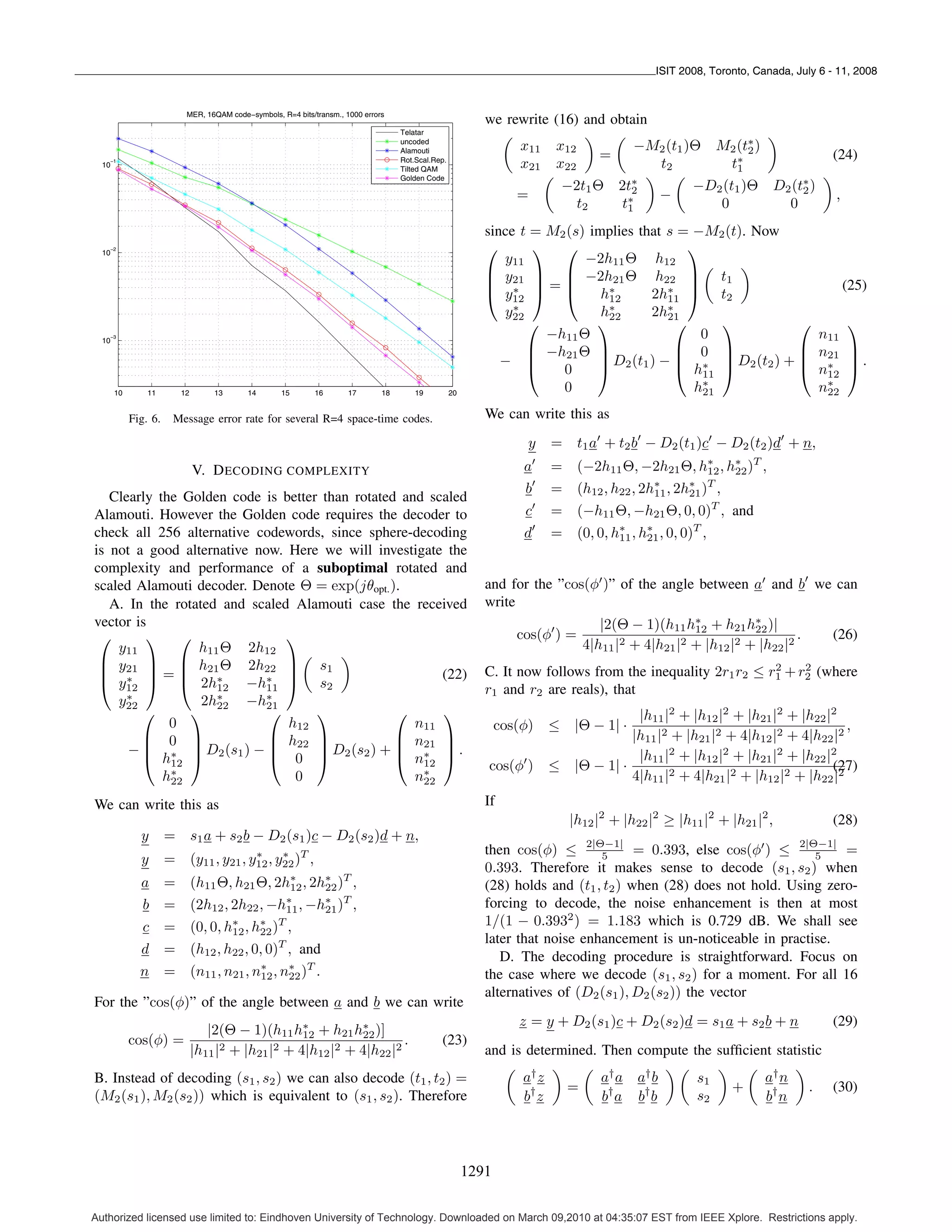 ISIT 2008, Toronto, Canada, July 6 - 11, 2008


                          MER, 16QAM code−symbols, R=4 bits/transm., 1000 errors
                                                                                                            we rewrite (16) and obtain
                                                                                    Telatar
                                                                                    uncoded
                                                                                    Alamouti                        x11     x12              −M2 (t1 )Θ M2 (t∗ )
                                                                                                                                                             2
                                                                                                                                      =                                             (24)
   −1
  10
                                                                                    Rot.Scal.Rep.
                                                                                    Tilted QAM
                                                                                                                    x21     x22                t2        t∗1
                                                                                                                             −2t1 Θ 2t∗                 −D2 (t1 )Θ D2 (t∗ )
                                                                                    Golden Code
                                                                                                                                       2                                2
                                                                                                                   =                                −                                ,
                                                                                                                              t2     t∗
                                                                                                                                      1                    0         0
                                                                                                            since t = M2 (s) implies that s = −M2 (t). Now
   −2                                                                                                       ⎛       ⎞ ⎛                      ⎞
                                                                                                                            −2h11 Θ h12
  10
                                                                                                               y11
                                                                                                            ⎜ y21 ⎟ ⎜ −2h21 Θ h22 ⎟ t1
                                                                                                            ⎜ ∗ ⎟=⎜                          ⎟                                           (25)
                                                                                                            ⎝ y12 ⎠ ⎝          h∗
                                                                                                                                12     2h∗ ⎠ t2
                                                                                                                                          11
                                                                                                                 ∗
                                                                                                               y22             h∗      2h∗
                                                                                                                   ⎛          ⎞22         21
                                                                                                                                           ⎛      ⎞         ⎛                          ⎞
   −3
  10
                                                                                                                      −h11 Θ                   0                                   n11
                                                                                                                   ⎜ −h21 Θ ⎟              ⎜      ⎟         ⎜                      n21 ⎟
                                                                                                               − ⎜            ⎟ D2 (t1 ) − ⎜ 0 ⎟ D2 (t2 ) + ⎜                          ⎟.
                                                                                                                   ⎝    0     ⎠            ⎝ h∗ ⎠
                                                                                                                                               11
                                                                                                                                                            ⎝                      n∗ ⎠
                                                                                                                                                                                    12
       10       11       12       13      14       15       16        17       18       19          20
                                                                                                                        0                     h∗
                                                                                                                                               21                                  n∗
                                                                                                                                                                                    22

            Fig. 6.    Message error rate for several R=4 space-time codes.                                 We can write this as
                                                                                                                     y     =      t1 a + t2 b − D2 (t1 )c − D2 (t2 )d + n,
                              V. D ECODING COMPLEXITY                                                               a      =      (−2h11 Θ, −2h21 Θ, h∗ , h∗ )T ,
                                                                                                                                                            12 22
                                                                                                                    b      =      (h12 , h22 , 2h∗ , 2h∗ )T ,
                                                                                                                                                 11    21
   Clearly the Golden code is better than rotated and scaled
Alamouti. However the Golden code requires the decoder to                                                           c      =      (−h11 Θ, −h21 Θ, 0, 0)T , and
check all 256 alternative codewords, since sphere-decoding                                                          d      =      (0, 0, h∗ , h∗ , 0, 0)T ,
                                                                                                                                          11    21
is not a good alternative now. Here we will investigate the
complexity and performance of a suboptimal rotated and
scaled Alamouti decoder. Denote Θ = exp(jθopt. ).                                                           and for the ”cos(φ )” of the angle between a and b we can
   A. In the rotated and scaled Alamouti case the received                                                  write
vector is                                                                                                                             |2(Θ − 1)(h11 h∗ + h21 h∗ )|
                                                                                                                                                       12         22
 ⎛       ⎞ ⎛                   ⎞                                                                                   cos(φ ) =                                               .        (26)
    y11          h11 Θ 2h12                                                                                                        4|h11 |2 + 4|h21 |2 + |h12 |2 + |h22 |2
 ⎜ y21 ⎟ ⎜ h21 Θ 2h22 ⎟ s1                                                                                                                                  2    2
 ⎜ ∗ ⎟=⎜                       ⎟                        (22)                                                C. It now follows from the inequality 2r1 r2 ≤ r1 + r2 (where
 ⎝ y12 ⎠ ⎝ 2h∗       12  −h∗ ⎠ s2
                            11
      ∗              ∗      ∗
                                                                                                            r1 and r2 are reals), that
    y22           2h     −h21
        ⎛       ⎞ 22        ⎛       ⎞            ⎛      ⎞                                                                               |h11 |2 + |h12 |2 + |h21 |2 + |h22 |2
             0                 h12                  n11                                                         cos(φ)     ≤ |Θ − 1| ·                                         ,
        ⎜ 0 ⎟               ⎜ h ⎟                ⎜ n ⎟                                                                                 |h11 |2 + |h21 |2 + 4|h12 |2 + 4|h22 |2
      − ⎜ ∗ ⎟ D2 (s1 ) − ⎜ 22 ⎟ D2 (s2 ) + ⎜ 21 ⎟ .
        ⎝ h12 ⎠             ⎝ 0 ⎠                ⎝ n∗ ⎠                                                                                 |h11 |2 + |h12 |2 + |h21 |2 + |h22 |2
             ∗
                                                     12                                                     cos(φ )        ≤ |Θ − 1| ·                                         .
                                                                                                                                                                            (27)
            h22                 0                   n∗
                                                     22                                                                                4|h11 |2 + 4|h21 |2 + |h12 |2 + |h22 |2
We can write this as                                                                                        If
                                                                                                                               |h12 |2 + |h22 |2 ≥ |h11 |2 + |h21 |2 ,              (28)
              y       = s1 a + s2 b − D2 (s1 )c − D2 (s2 )d + n,
                                      ∗     ∗                                                               then cos(φ) ≤ 2|Θ−1| = 0.393, else cos(φ ) ≤ 2|Θ−1| =
                                                                                                                                5                                  5
              y       = (y11 , y21 , y12 , y22 )T ,
                                                                                                            0.393. Therefore it makes sense to decode (s1 , s2 ) when
              a = (h11 Θ, h21 Θ, 2h∗ , 2h∗ )T ,
                                       12   22                                                              (28) holds and (t1 , t2 ) when (28) does not hold. Using zero-
              b = (2h12 , 2h22 , −h∗ , −h∗ )T ,
                                     11     21
                                                                                                            forcing to decode, the noise enhancement is then at most
              c = (0, 0, h∗ , h∗ )T ,                                                                       1/(1 − 0.3932 ) = 1.183 which is 0.729 dB. We shall see
                          12    22
                                                                                                            later that noise enhancement is un-noticeable in practise.
              d = (h12 , h22 , 0, 0)T , and
                                                                                                               D. The decoding procedure is straightforward. Focus on
              n = (n11 , n21 , n∗ , n∗ )T .
                                 12   22                                                                    the case where we decode (s1 , s2 ) for a moment. For all 16
                                                                                                            alternatives of (D2 (s1 ), D2 (s2 )) the vector
For the ”cos(φ)” of the angle between a and b we can write
                                                                                                                   z = y + D2 (s1 )c + D2 (s2 )d = s1 a + s2 b + n                  (29)
                                 |2(Θ − 1)(h11 h∗ + h21 h∗ )]
                                                   12        22
            cos(φ) =                                                  .                        (23)
                              |h11 |2 + |h21 |2 + 4|h12 |2 + 4|h22 |2                                       and is determined. Then compute the sufﬁcient statistic
B. Instead of decoding (s1 , s2 ) we can also decode (t1 , t2 ) =                                                   a† z              a† a   a† b       s1            a† n
                                                                                                                               =                               +               .    (30)
(M2 (s1 ), M2 (s2 )) which is equivalent to (s1 , s2 ). Therefore                                                   b† z              b† a   b† b       s2            b† n




                                                                                                         1291

Authorized licensed use limited to: Eindhoven University of Technology. Downloaded on March 09,2010 at 04:35:07 EST from IEEE Xplore. Restrictions apply.
 
