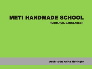 METI HANDMADE SCHOOL 
RUDRAPUR, BANGLADESH 
Architect: Anna Heringer 
 