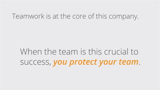 When the team is this crucial to
success, you protect your team.
Teamwork is at the core of this company.
 