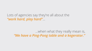 Lots of agencies say they’re all about the
“work hard, play hard”...
...when what they really mean is,
“We have a Ping-Pon...