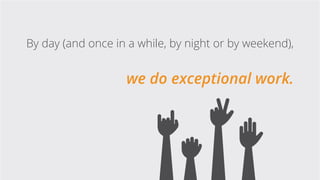 By day (and once in a while, by night or by weekend),
we do exceptional work.
 