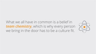 What we all have in common is a belief in
team chemistry, which is why every person
we bring in the door has to be a cultu...