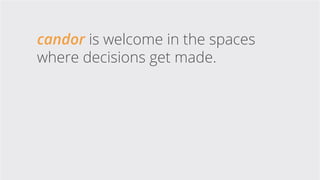 candor is welcome in the spaces
where decisions get made.
 