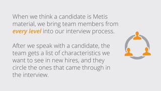 When we think a candidate is Metis
material, we bring team members from
every level into our interview process.
After we s...